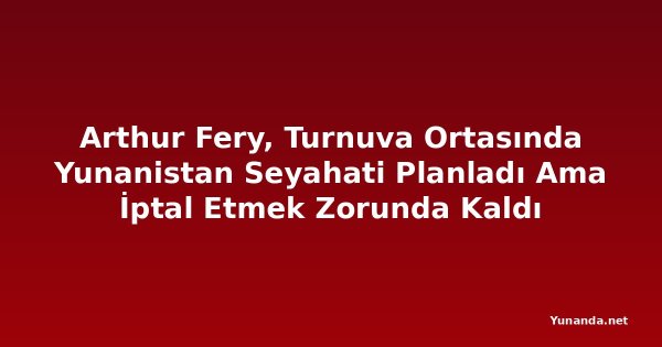 Arthur Fery, Turnuva Ortasında Yunanistan Seyahati Planladı Ama İptal Etmek Zorunda Kaldı