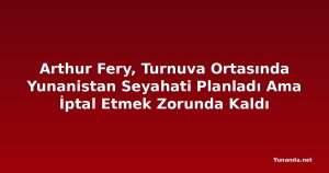 Arthur Fery, Turnuva Ortasında Yunanistan Seyahati Planladı Ama İptal Etmek Zorunda Kaldı