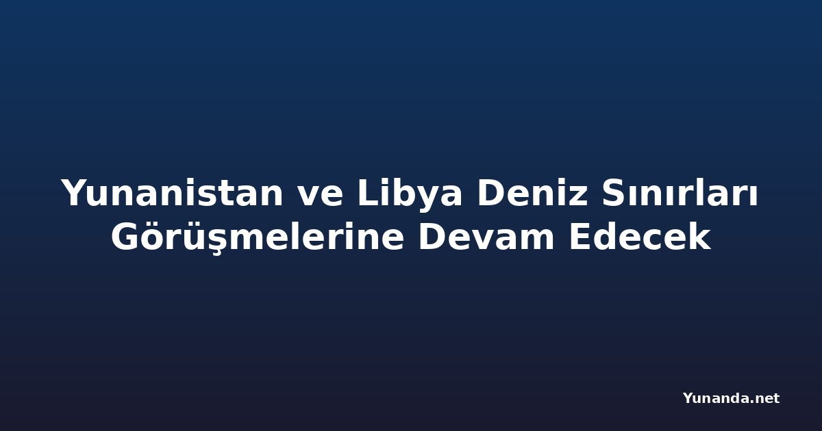 Yunanistan ve Libya Deniz Sınırları Görüşmelerine Devam Edecek
