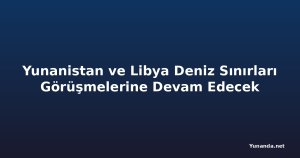 Yunanistan ve Libya Deniz Sınırları Görüşmelerine Devam Edecek