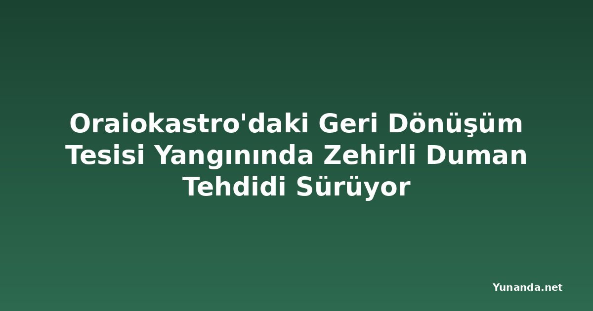 Oraiokastro'daki Geri Dönüşüm Tesisi Yangınında Zehirli Duman Tehdidi Sürüyor