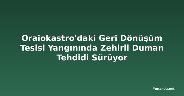 Oraiokastro'daki Geri Dönüşüm Tesisi Yangınında Zehirli Duman Tehdidi Sürüyor