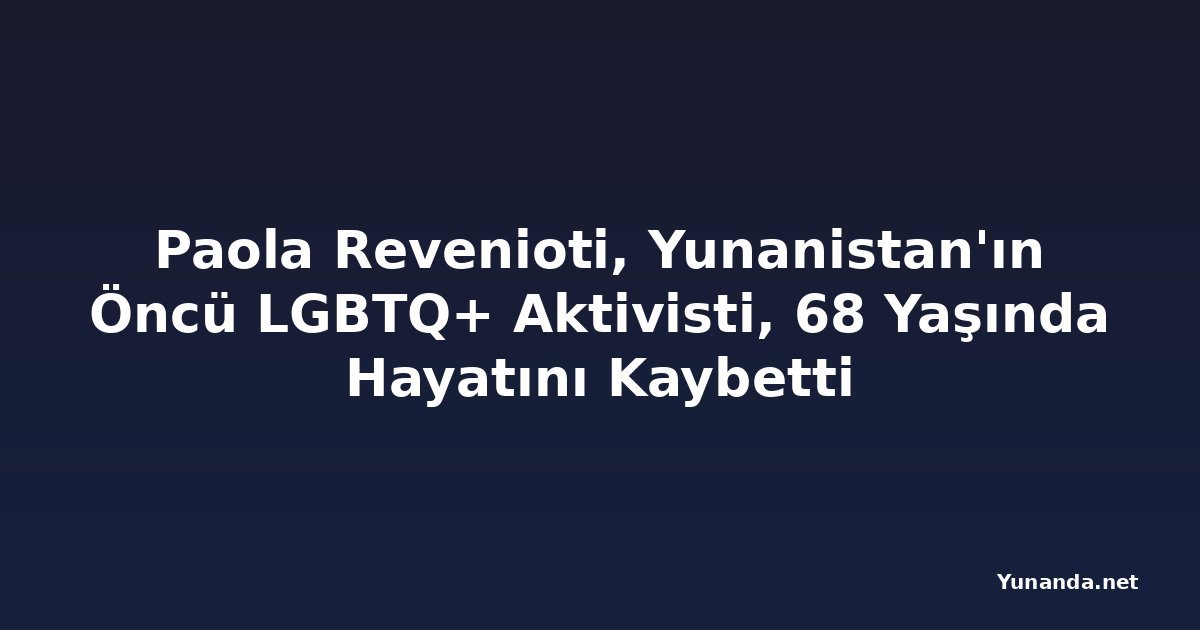 Paola Revenioti, Yunanistan'ın Öncü LGBTQ+ Aktivisti, 68 Yaşında Hayatını Kaybetti