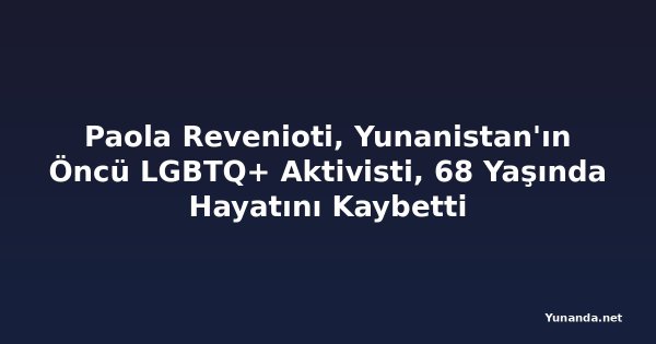 Paola Revenioti, Yunanistan'ın Öncü LGBTQ+ Aktivisti, 68 Yaşında Hayatını Kaybetti