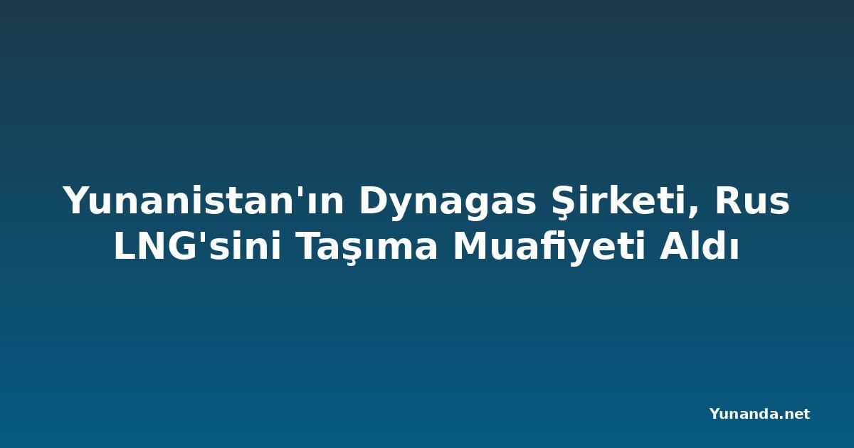 Yunanistan'ın Dynagas Şirketi, Rus LNG'sini Taşıma Muafiyeti Aldı