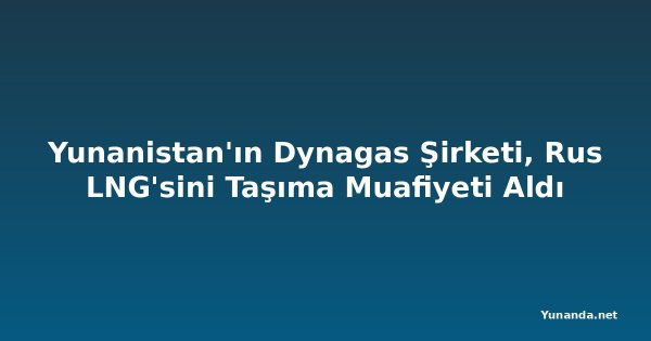 Yunanistan'ın Dynagas Şirketi, Rus LNG'sini Taşıma Muafiyeti Aldı