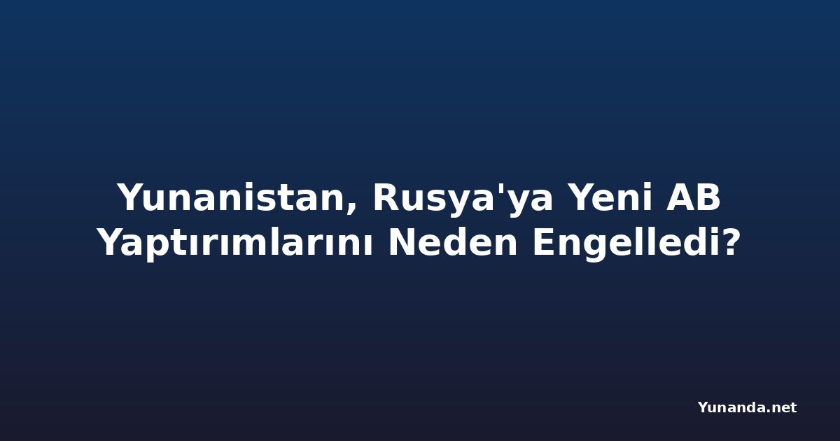 Yunanistan, Rusya'ya Yeni AB Yaptırımlarını Neden Engelledi?