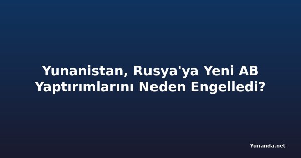 Yunanistan, Rusya'ya Yeni AB Yaptırımlarını Neden Engelledi?