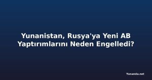 Yunanistan, Rusya'ya Yeni AB Yaptırımlarını Neden Engelledi?