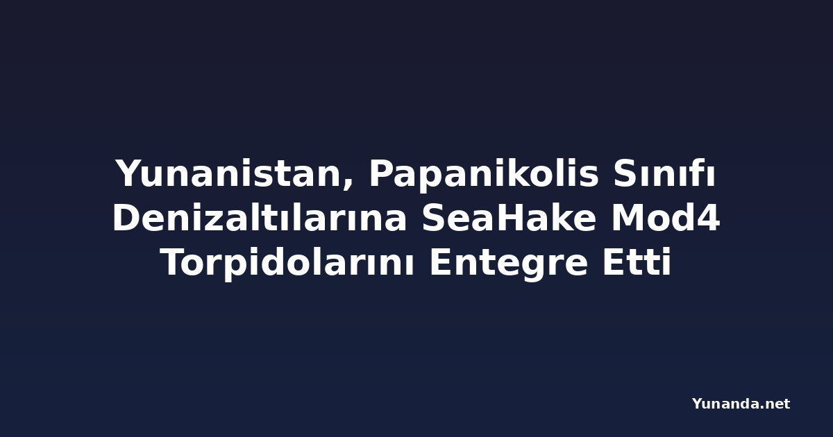 Yunanistan, Papanikolis Sınıfı Denizaltılarına SeaHake Mod4 Torpidolarını Entegre Etti