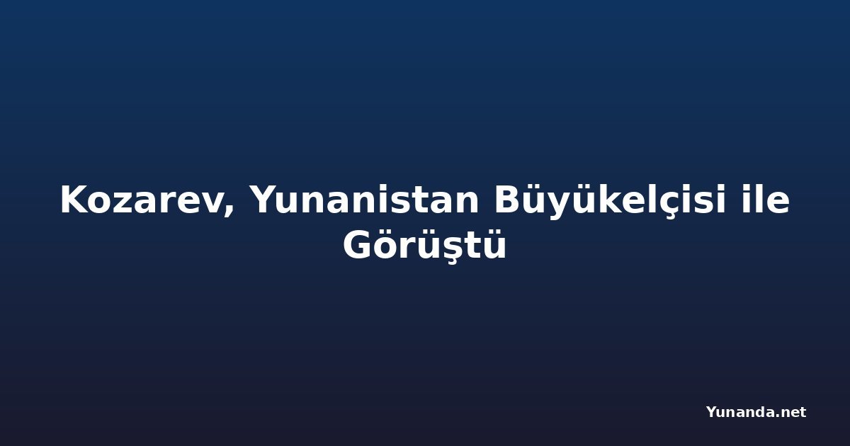 Kozarev, Yunanistan Büyükelçisi ile Görüştü