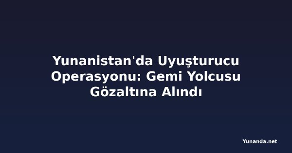 Yunanistan'da Uyuşturucu Operasyonu: Gemi Yolcusu Gözaltına Alındı