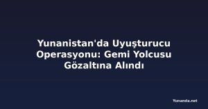 Yunanistan'da Uyuşturucu Operasyonu: Gemi Yolcusu Gözaltına Alındı
