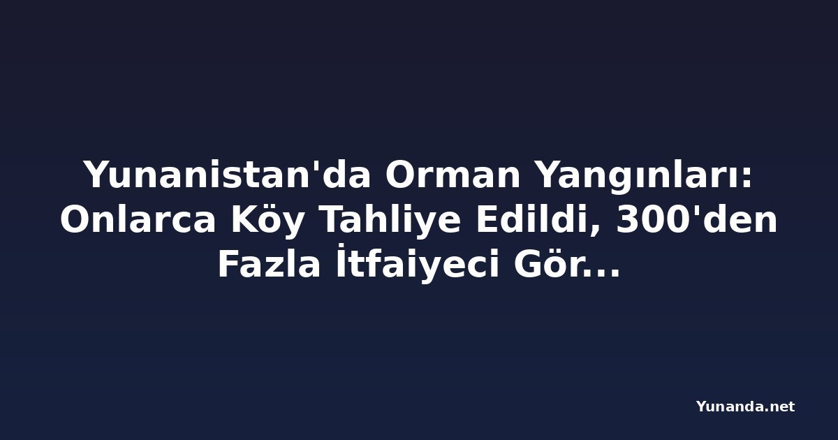 Yunanistan'da Orman Yangınları: Onlarca Köy Tahliye Edildi, 300'den Fazla İtfaiyeci Görevde