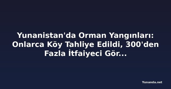 Yunanistan'da Orman Yangınları: Onlarca Köy Tahliye Edildi, 300'den Fazla İtfaiyeci Görevde