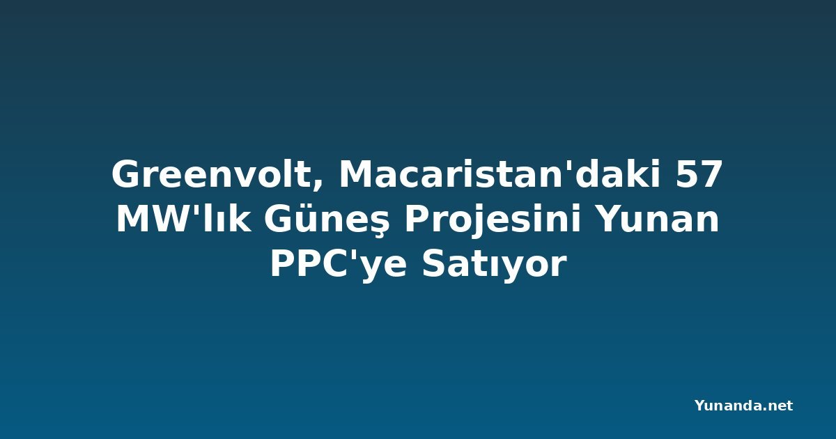 Greenvolt, Macaristan'daki 57 MW'lık Güneş Projesini Yunan PPC'ye Satıyor