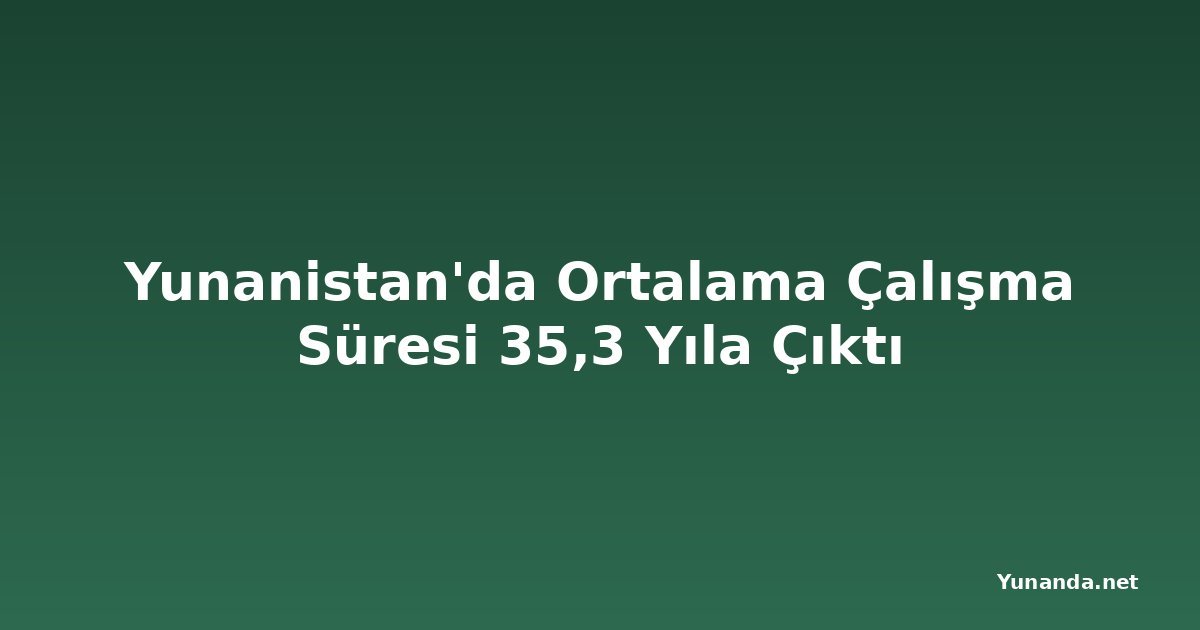 Yunanistan'da Ortalama Çalışma Süresi 35,3 Yıla Çıktı