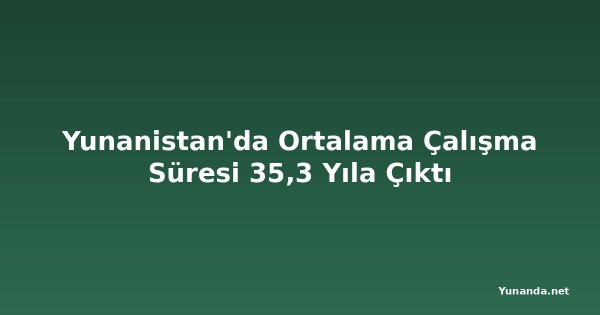 Yunanistan'da Ortalama Çalışma Süresi 35,3 Yıla Çıktı