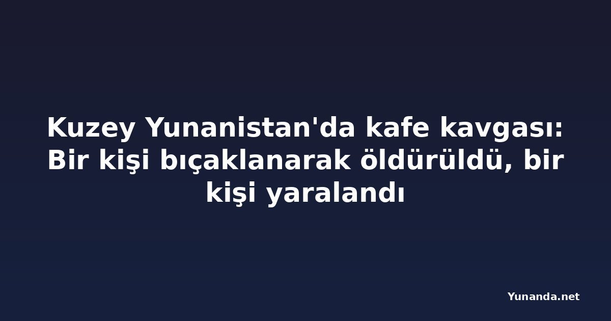 Kuzey Yunanistan'da kafe kavgası: Bir kişi bıçaklanarak öldürüldü, bir kişi yaralandı