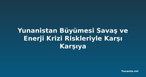 Yunanistan Büyümesi Savaş ve Enerji Krizi Riskleriyle Karşı Karşıya