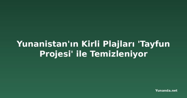 Yunanistan'ın Kirli Plajları 'Tayfun Projesi' ile Temizleniyor