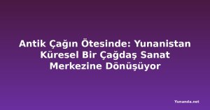 Antik Çağın Ötesinde: Yunanistan Küresel Bir Çağdaş Sanat Merkezine Dönüşüyor