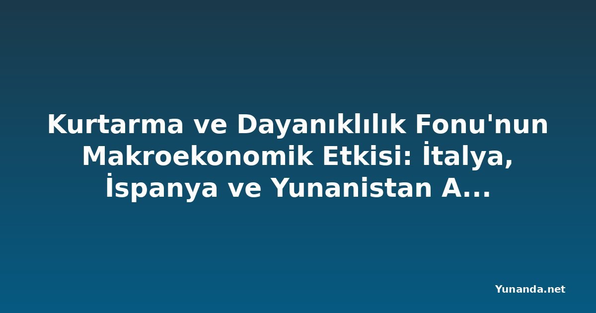 Kurtarma ve Dayanıklılık Fonu'nun Makroekonomik Etkisi: İtalya, İspanya ve Yunanistan Analizi