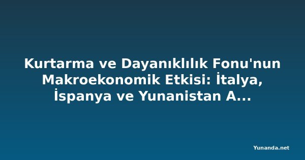 Kurtarma ve Dayanıklılık Fonu'nun Makroekonomik Etkisi: İtalya, İspanya ve Yunanistan Analizi