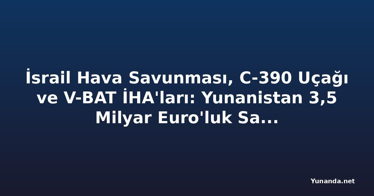 İsrail Hava Savunması, C-390 Uçağı ve V-BAT İHA'ları: Yunanistan 3,5 Milyar Euro'luk Savunma Tedarik Paketini Onayladı