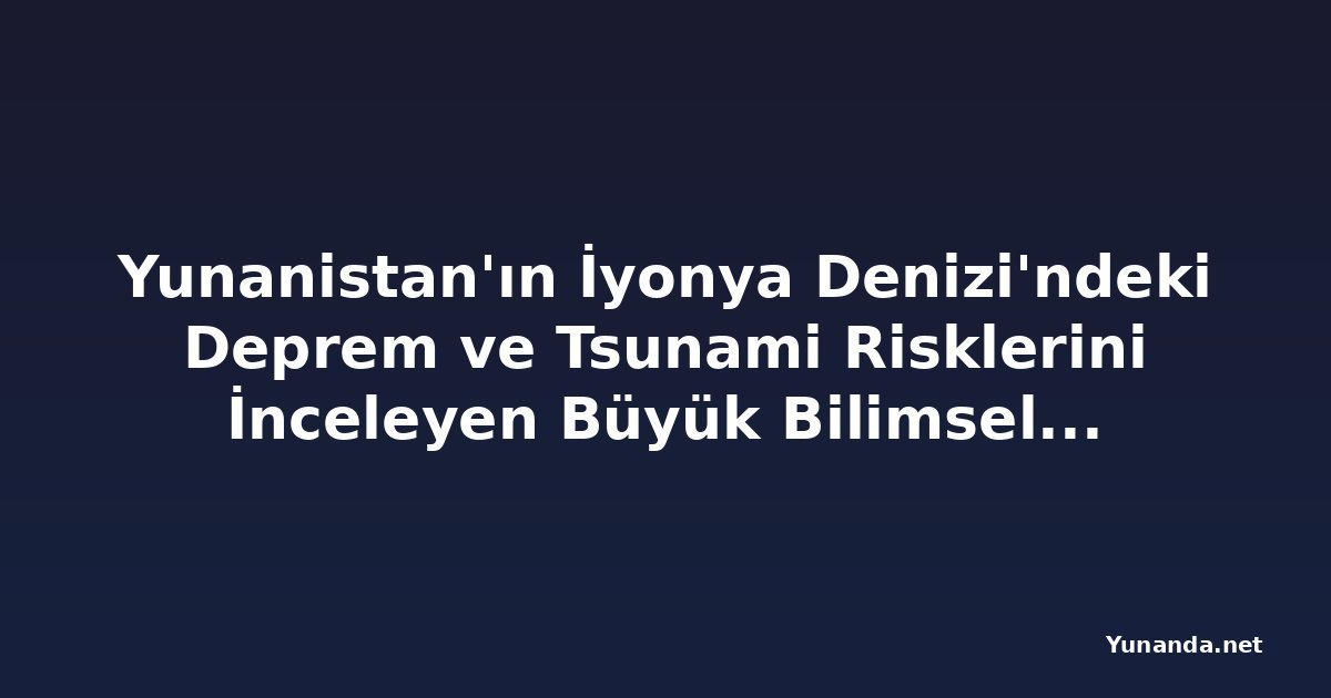 Yunanistan'ın İyonya Denizi'ndeki Deprem ve Tsunami Risklerini İnceleyen Büyük Bilimsel Misyon