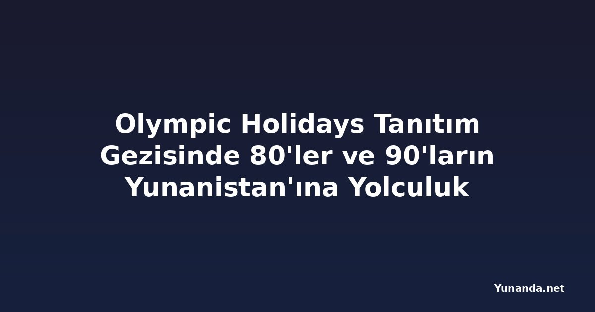 Olympic Holidays Tanıtım Gezisinde 80'ler ve 90'ların Yunanistan'ına Yolculuk