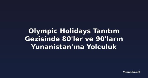 Olympic Holidays Tanıtım Gezisinde 80'ler ve 90'ların Yunanistan'ına Yolculuk