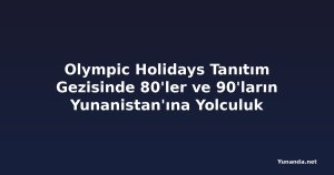 Olympic Holidays Tanıtım Gezisinde 80'ler ve 90'ların Yunanistan'ına Yolculuk