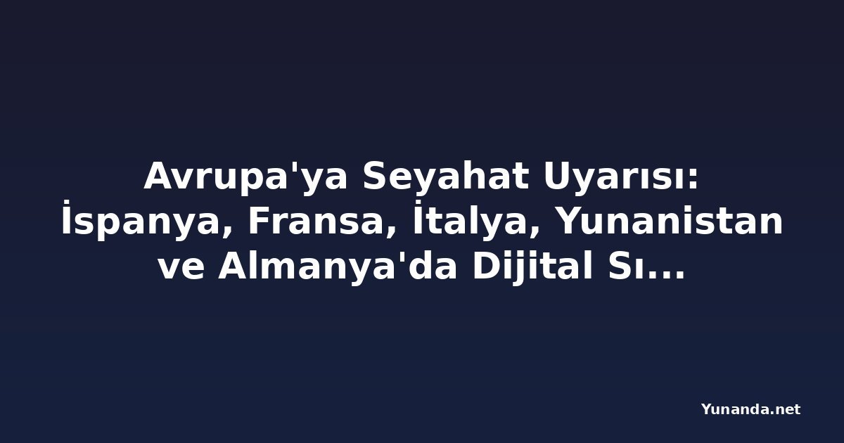 Avrupa'ya Seyahat Uyarısı: İspanya, Fransa, İtalya, Yunanistan ve Almanya'da Dijital Sınır Devrimi Başlıyor