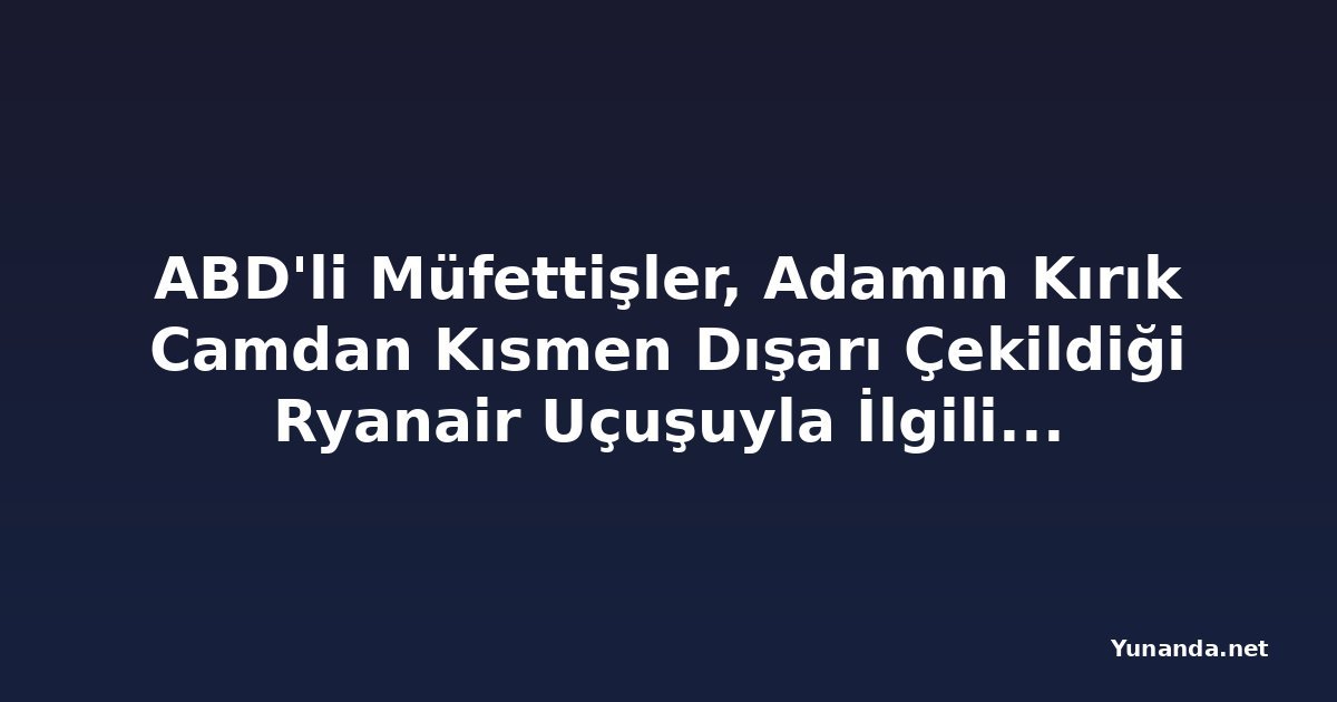 ABD'li Müfettişler, Adamın Kırık Camdan Kısmen Dışarı Çekildiği Ryanair Uçuşuyla İlgili Soruşturmayı Yürütüyor