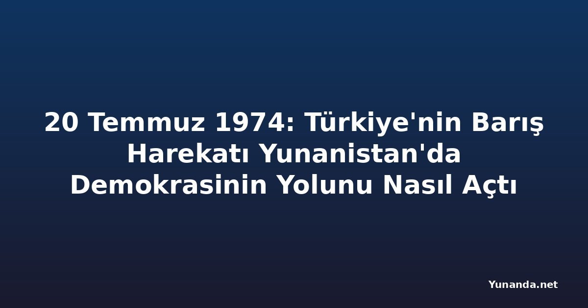 20 Temmuz 1974: Türkiye'nin Barış Harekatı Yunanistan'da Demokrasinin Yolunu Nasıl Açtı
