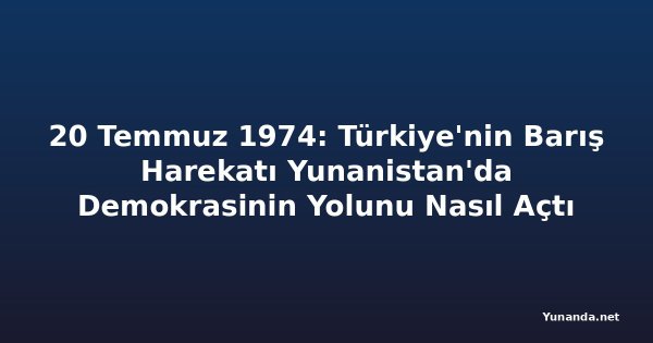 20 Temmuz 1974: Türkiye'nin Barış Harekatı Yunanistan'da Demokrasinin Yolunu Nasıl Açtı