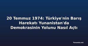 20 Temmuz 1974: Türkiye'nin Barış Harekatı Yunanistan'da Demokrasinin Yolunu Nasıl Açtı
