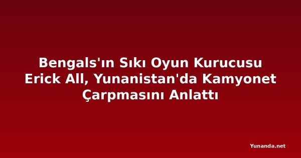 Bengals'ın Sıkı Oyun Kurucusu Erick All, Yunanistan'da Kamyonet Çarpmasını Anlattı