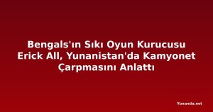 Bengals'ın Sıkı Oyun Kurucusu Erick All, Yunanistan'da Kamyonet Çarpmasını Anlattı