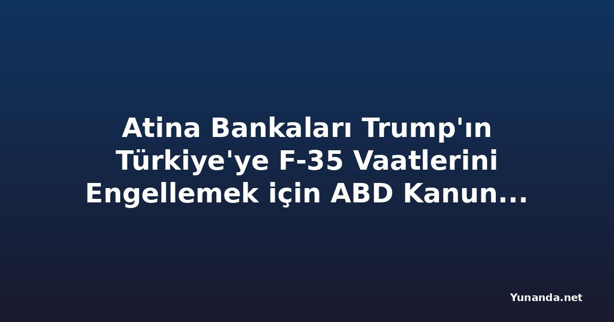 Atina Bankaları Trump'ın Türkiye'ye F-35 Vaatlerini Engellemek için ABD Kanununa Başvuruyor
