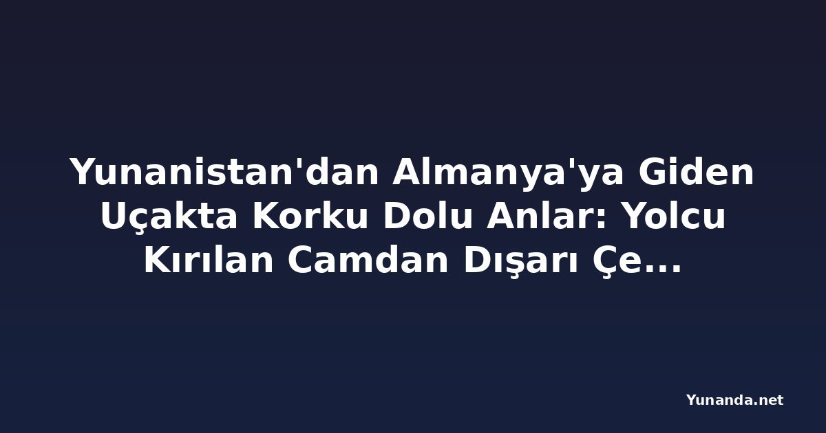 Yunanistan'dan Almanya'ya Giden Uçakta Korku Dolu Anlar: Yolcu Kırılan Camdan Dışarı Çekildi