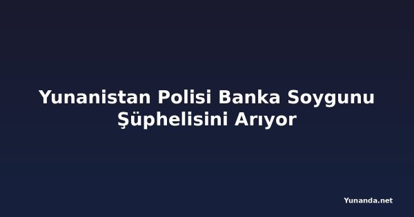 Yunanistan Polisi Banka Soygunu Şüphelisini Arıyor