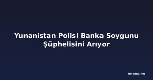 Yunanistan Polisi Banka Soygunu Şüphelisini Arıyor