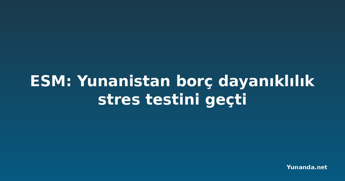 ESM: Yunanistan borç dayanıklılık stres testini geçti