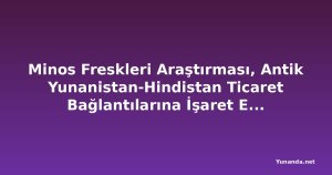 Minos Freskleri Araştırması, Antik Yunanistan-Hindistan Ticaret Bağlantılarına İşaret Ediyor
