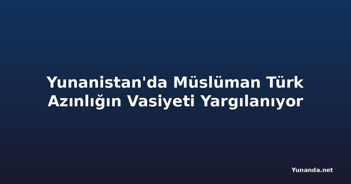 Yunanistan'da Müslüman Türk Azınlığın Vasiyeti Yargılanıyor