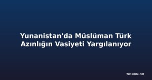 Yunanistan'da Müslüman Türk Azınlığın Vasiyeti Yargılanıyor