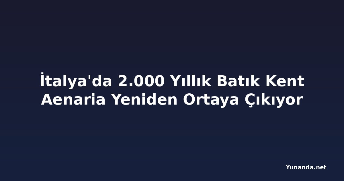 İtalya'da 2.000 Yıllık Batık Kent Aenaria Yeniden Ortaya Çıkıyor
