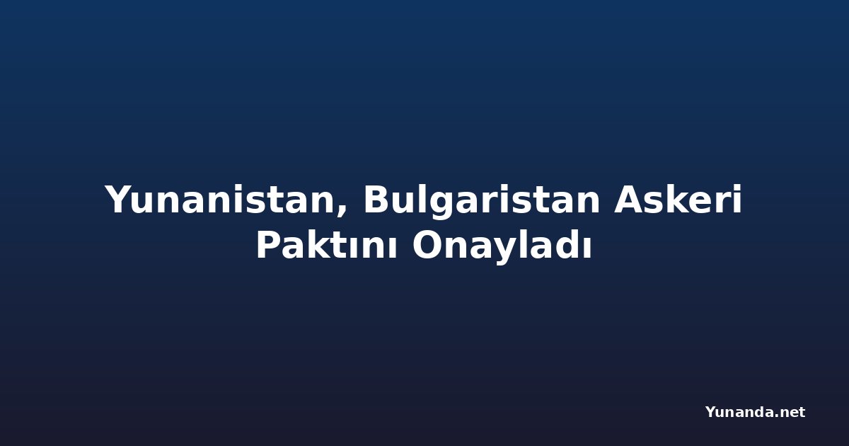 Yunanistan, Bulgaristan Askeri Paktını Onayladı
